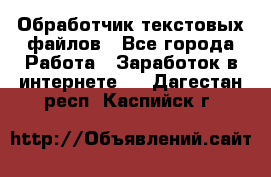 Обработчик текстовых файлов - Все города Работа » Заработок в интернете   . Дагестан респ.,Каспийск г.